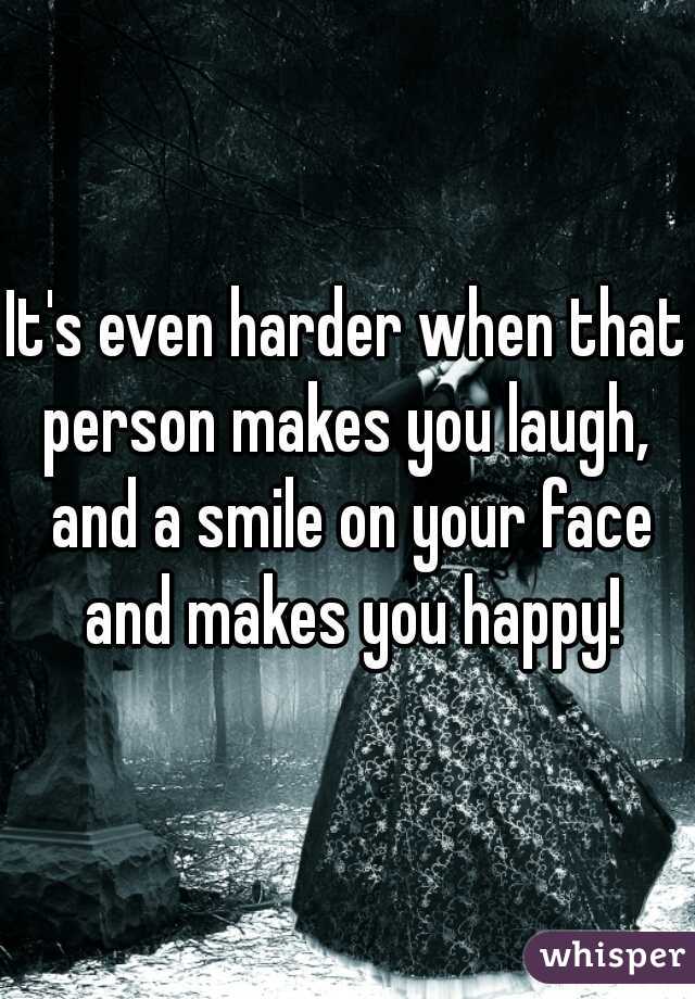 It's even harder when that person makes you laugh,  and a smile on your face and makes you happy!