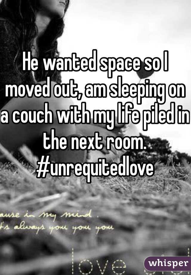 He wanted space so I moved out, am sleeping on a couch with my life piled in the next room. 
#unrequitedlove