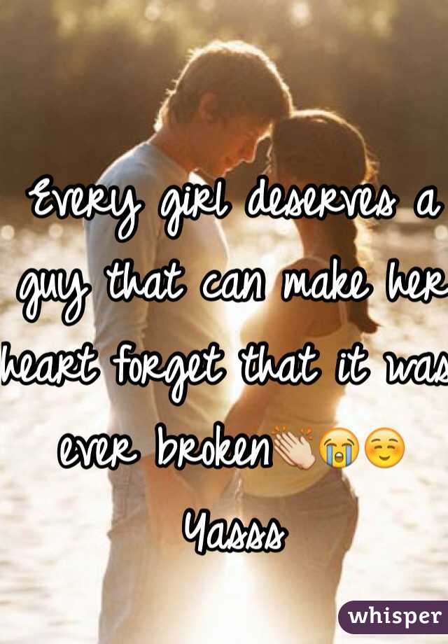 Every girl deserves a guy that can make her heart forget that it was ever broken👏😭☺️ Yasss