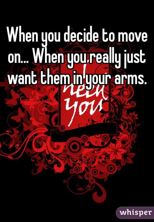 When you decide to move on... When you really just want them in your arms.