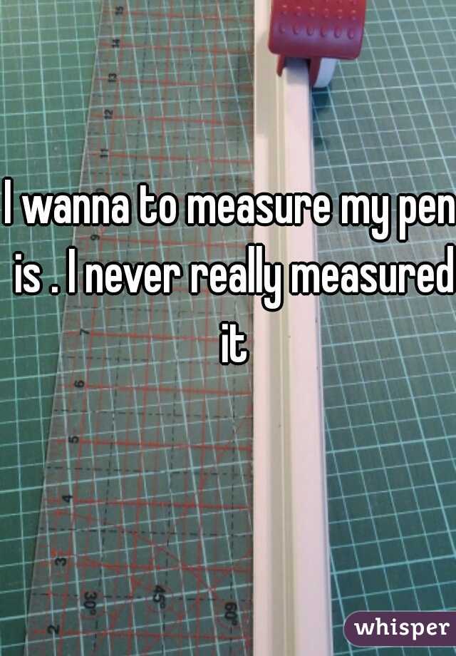 I wanna to measure my pen is . I never really measured it
