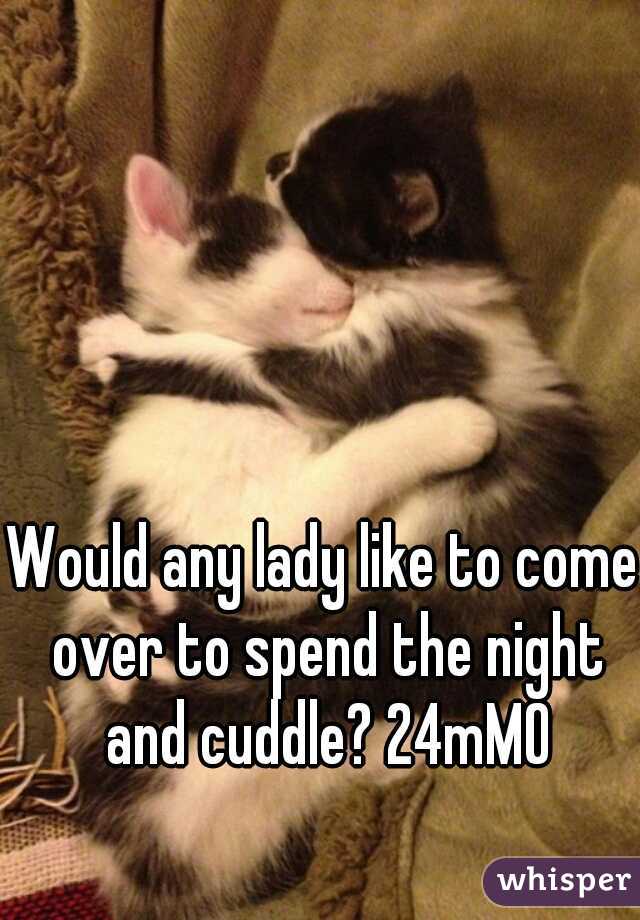 Would any lady like to come over to spend the night and cuddle? 24mMO