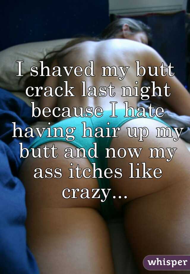 I shaved my butt crack last night because I hate having hair up my butt and now my ass itches like crazy... 