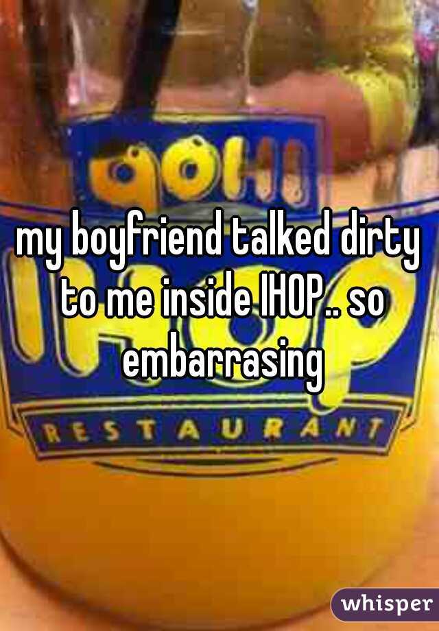 my boyfriend talked dirty to me inside IHOP.. so embarrasing