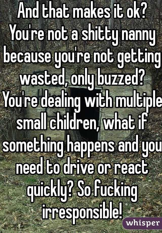 And that makes it ok? You're not a shitty nanny because you're not getting wasted, only buzzed? You're dealing with multiple small children, what if something happens and you need to drive or react quickly? So fucking irresponsible! 