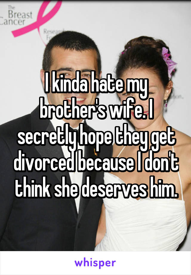 I kinda hate my brother's wife. I secretly hope they get divorced because I don't think she deserves him.