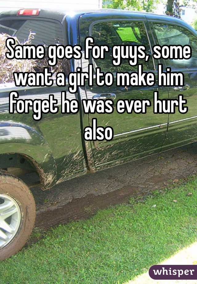 Same goes for guys, some want a girl to make him forget he was ever hurt also