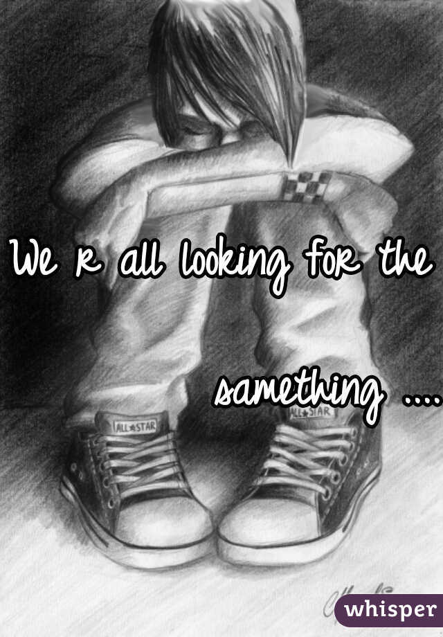 We r all looking for the   
         samething ....