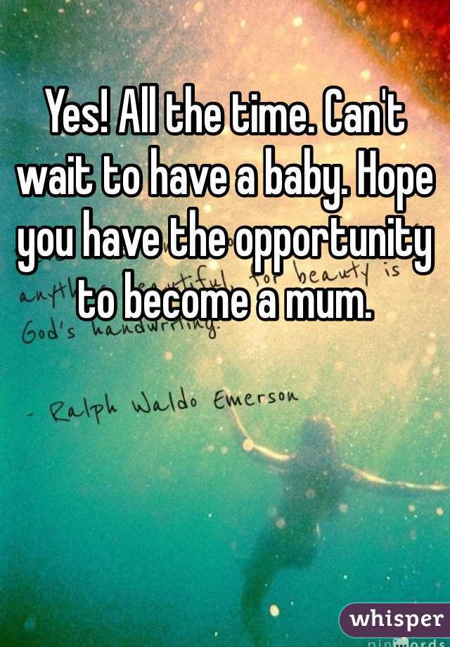 Yes! All the time. Can't wait to have a baby. Hope you have the opportunity to become a mum. 