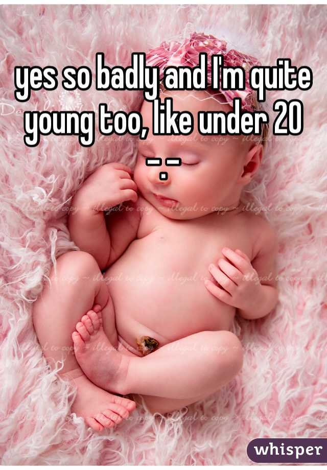 yes so badly and I'm quite young too, like under 20 -.-