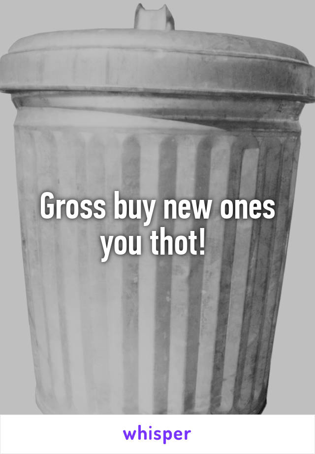 Gross buy new ones you thot! 