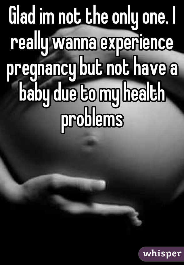 Glad im not the only one. I really wanna experience pregnancy but not have a baby due to my health problems