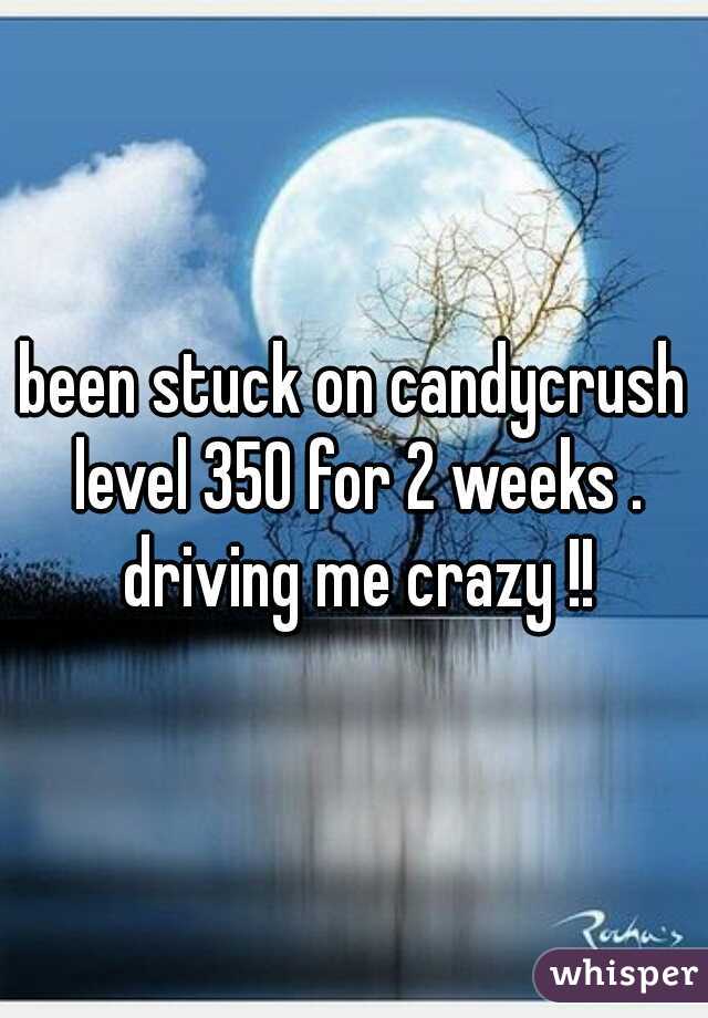 been stuck on candycrush level 350 for 2 weeks . driving me crazy !!