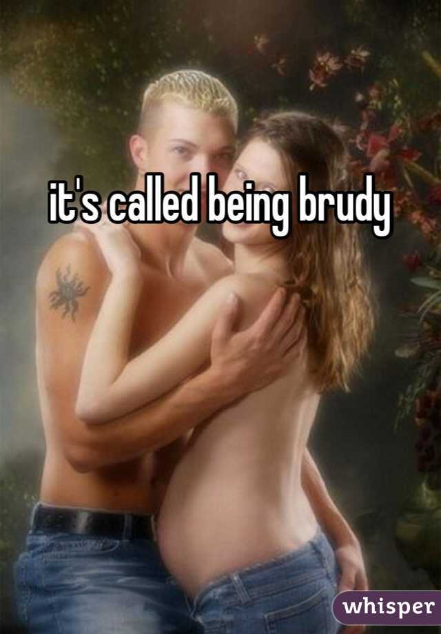 it's called being brudy 