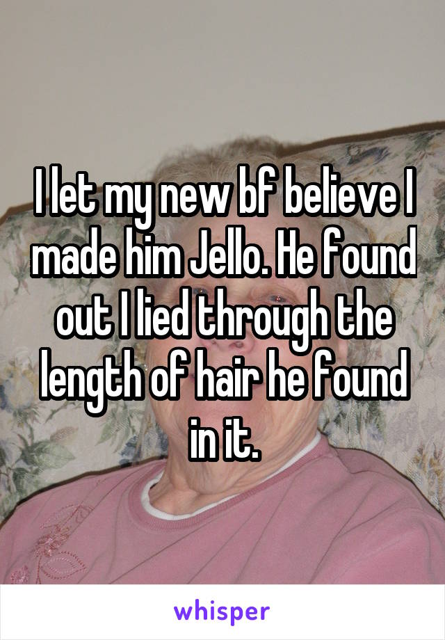 I let my new bf believe I made him Jello. He found out I lied through the length of hair he found in it.