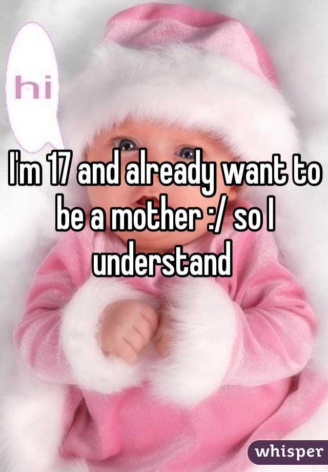 I'm 17 and already want to be a mother :/ so I understand 