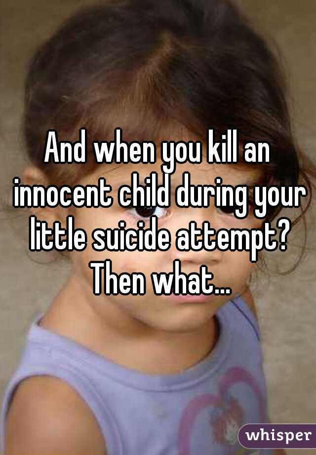 And when you kill an innocent child during your little suicide attempt? Then what...