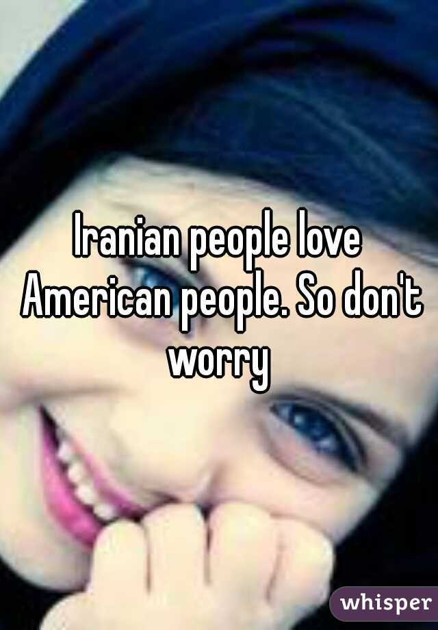Iranian people love American people. So don't worry 