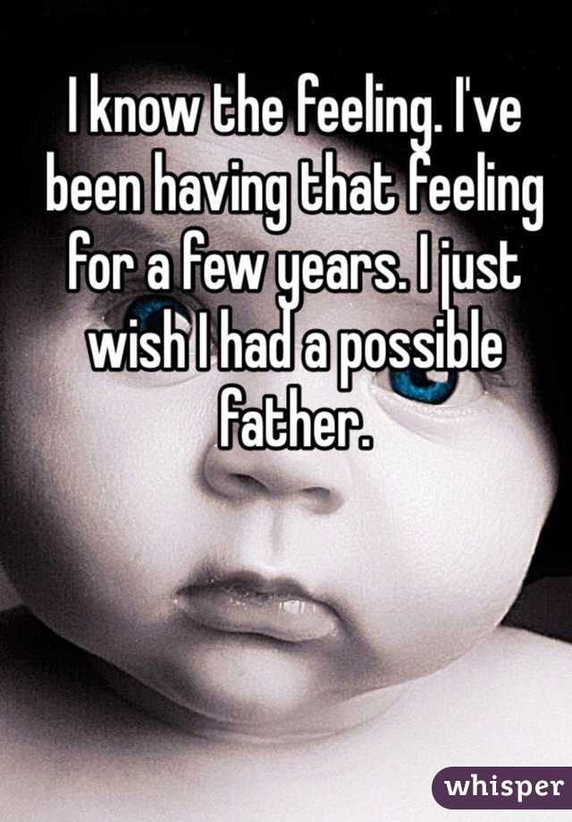 I know the feeling. I've been having that feeling for a few years. I just wish I had a possible father.