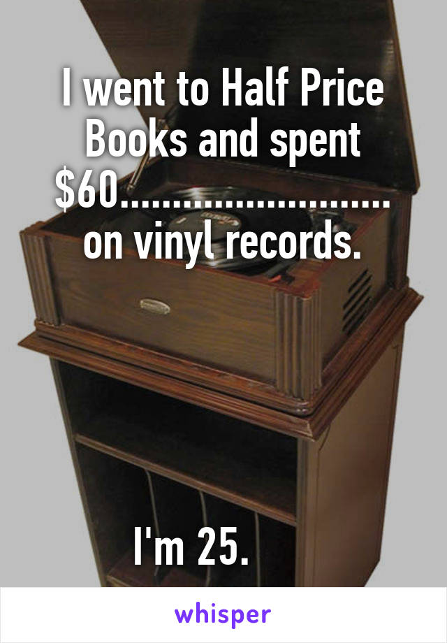 I went to Half Price Books and spent $60..........................
on vinyl records.





I'm 25.      