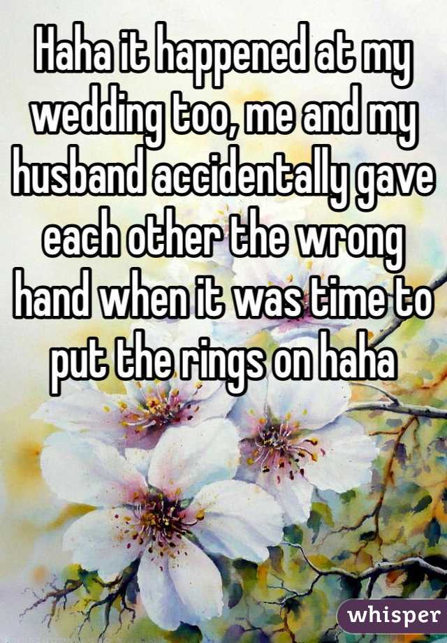 Haha it happened at my wedding too, me and my husband accidentally gave each other the wrong hand when it was time to put the rings on haha 