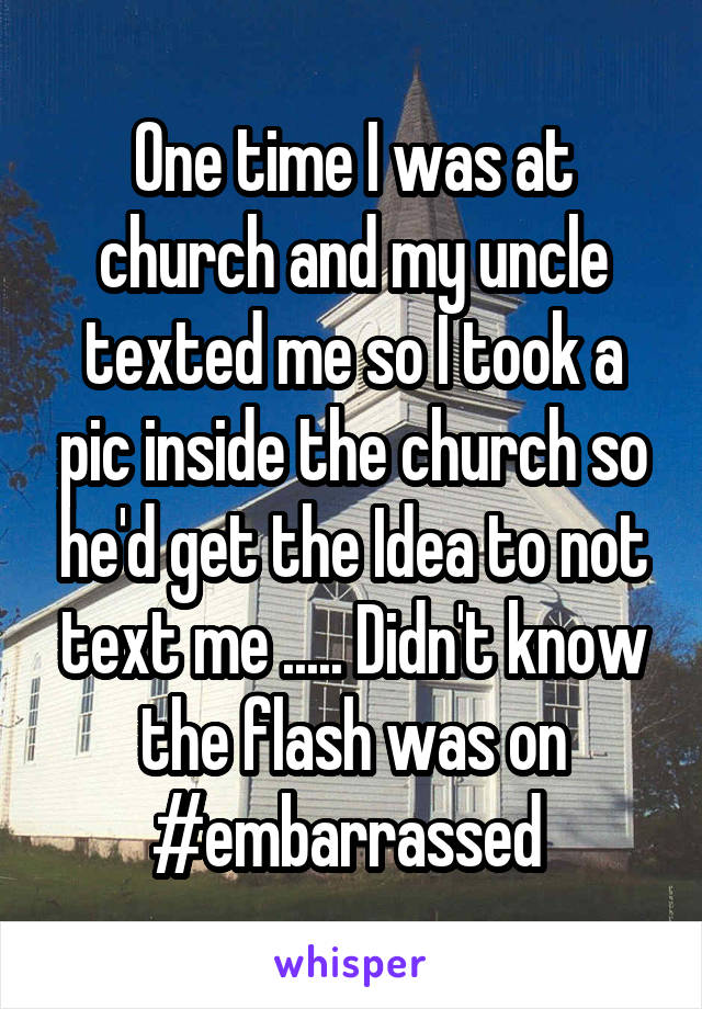 One time I was at church and my uncle texted me so I took a pic inside the church so he'd get the Idea to not text me ..... Didn't know the flash was on #embarrassed 