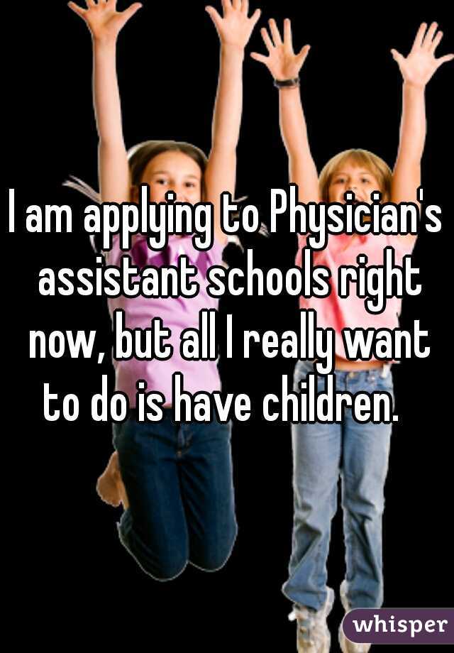 I am applying to Physician's assistant schools right now, but all I really want to do is have children.  