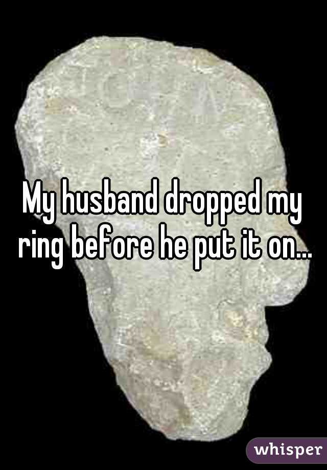 My husband dropped my ring before he put it on...