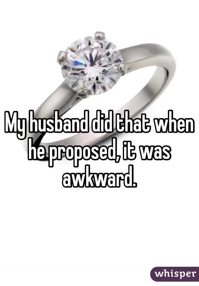 My husband did that when he proposed, it was awkward.