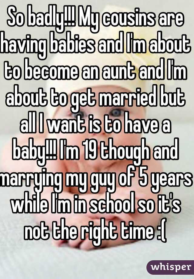 So badly!!! My cousins are having babies and I'm about to become an aunt and I'm about to get married but all I want is to have a baby!!! I'm 19 though and marrying my guy of 5 years while I'm in school so it's not the right time :(