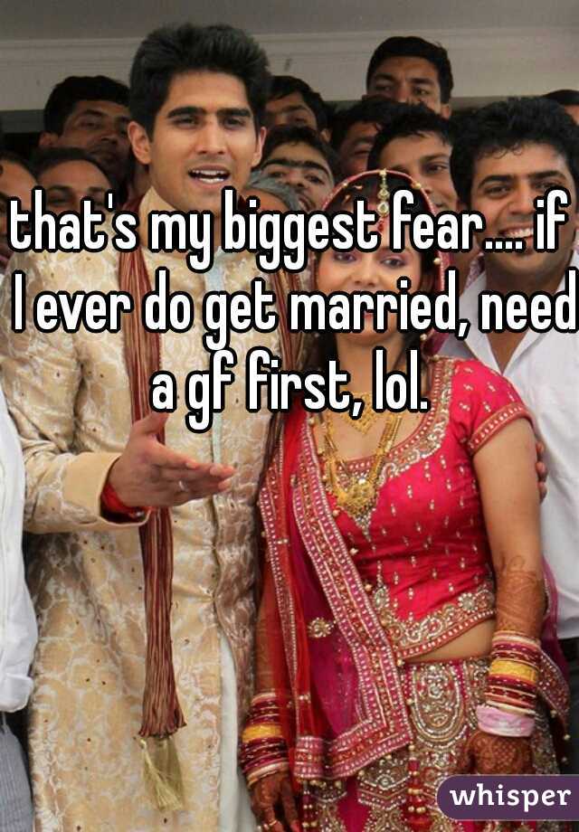 that's my biggest fear.... if I ever do get married, need a gf first, lol. 