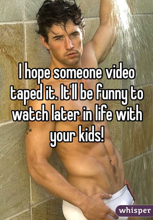 I hope someone video taped it. It'll be funny to watch later in life with your kids!