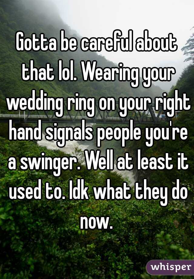Gotta be careful about that lol. Wearing your wedding ring on your right hand signals people you're a swinger. Well at least it used to. Idk what they do now. 