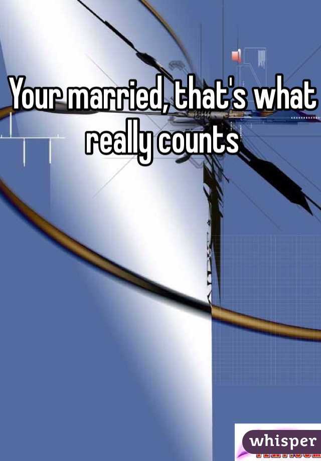 Your married, that's what really counts 