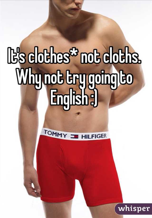 It's clothes* not cloths. Why not try going to English :)