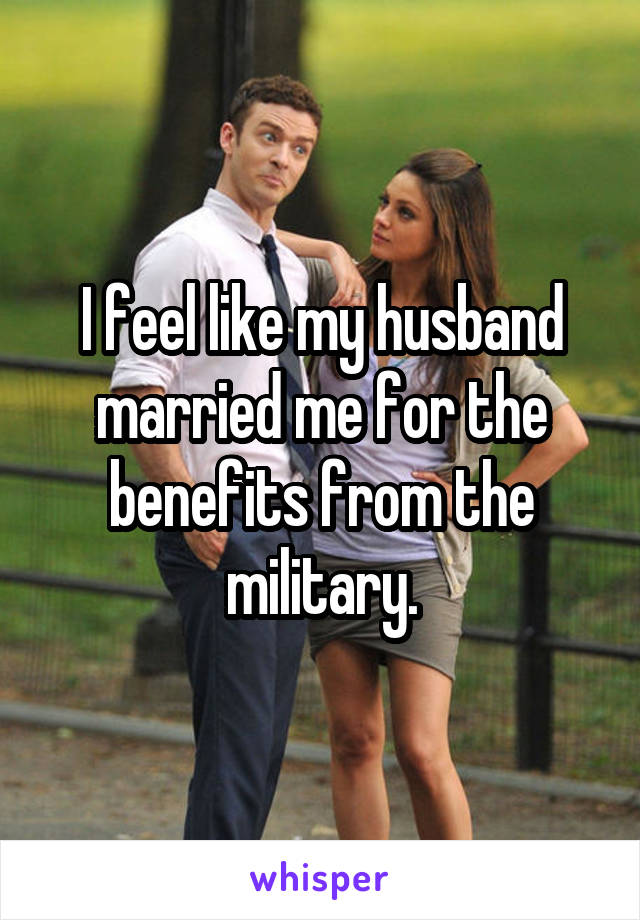 I feel like my husband married me for the benefits from the military.