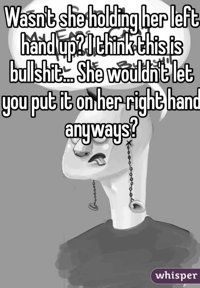Wasn't she holding her left hand up? I think this is bullshit... She wouldn't let you put it on her right hand anyways? 