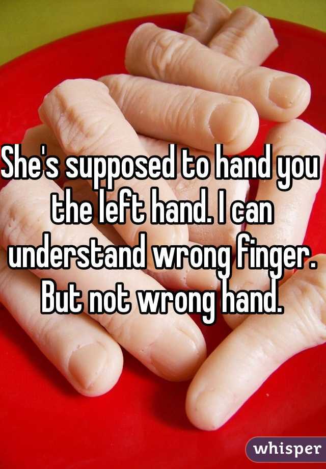 She's supposed to hand you the left hand. I can understand wrong finger. But not wrong hand.
