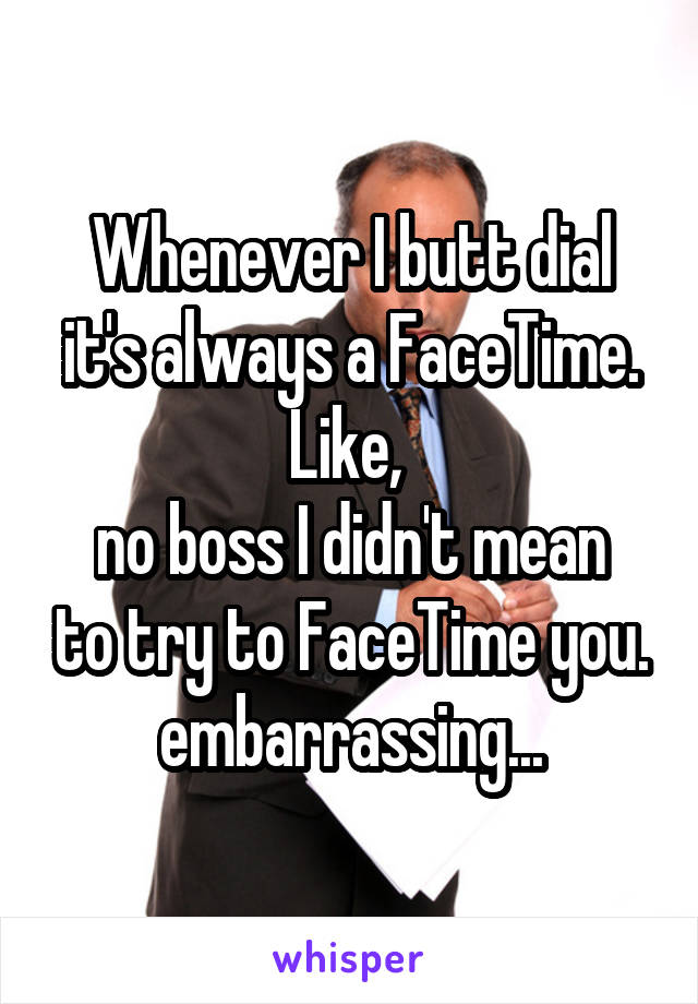 Whenever I butt dial it's always a FaceTime. Like, 
no boss I didn't mean to try to FaceTime you. embarrassing...
