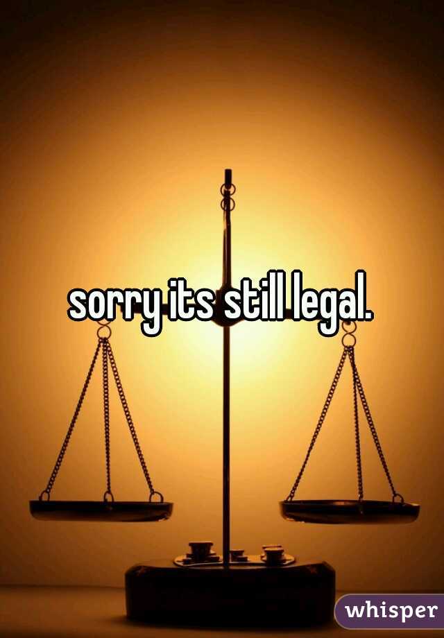 sorry its still legal.