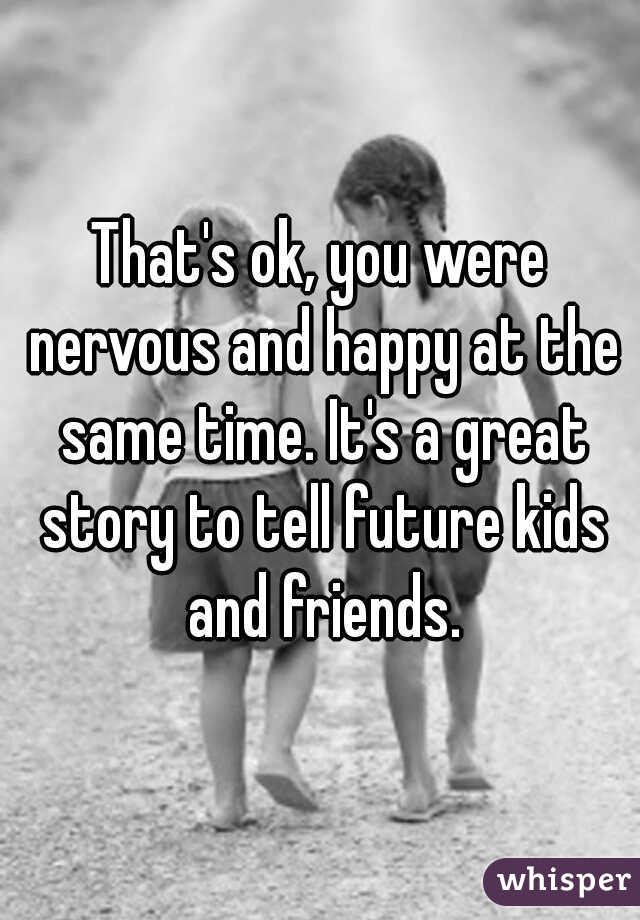 That's ok, you were nervous and happy at the same time. It's a great story to tell future kids and friends.
