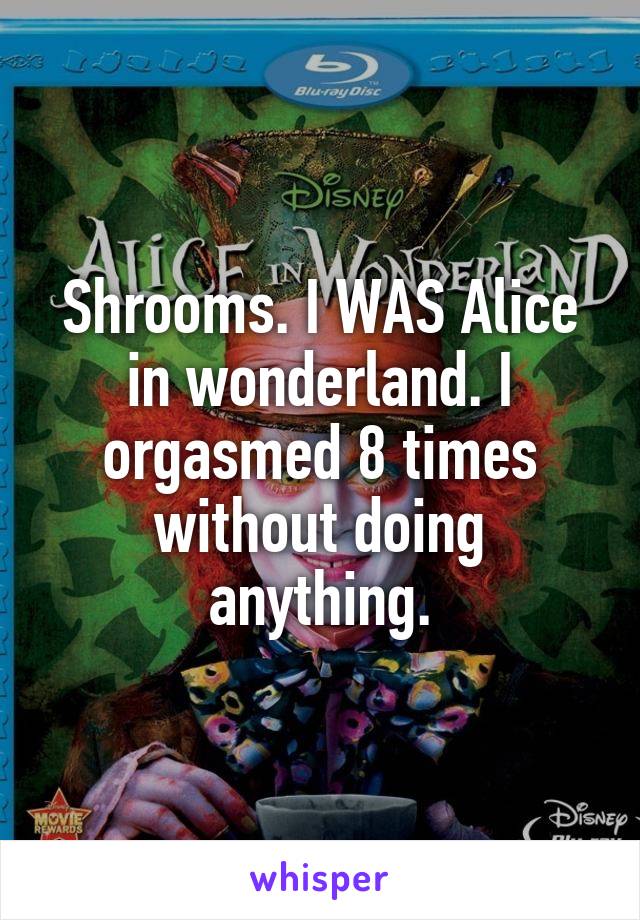 Shrooms. I WAS Alice in wonderland. I orgasmed 8 times without doing anything.