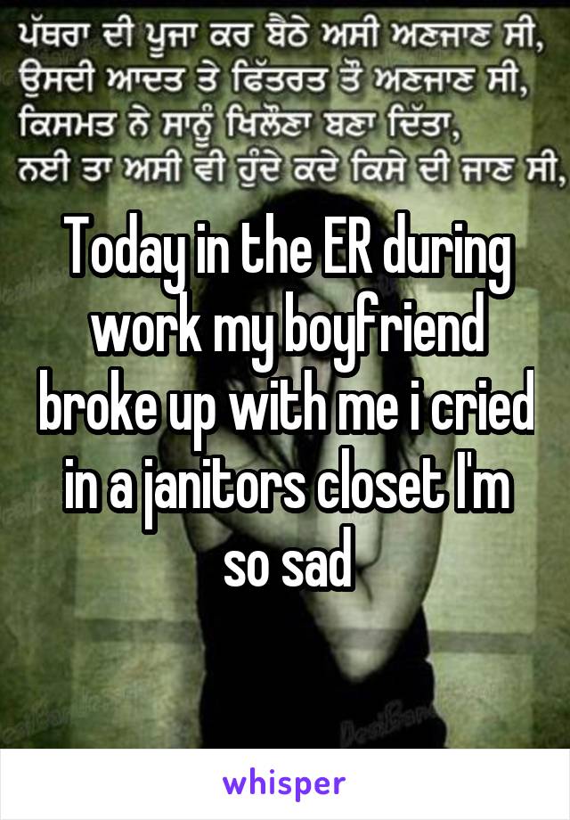 Today in the ER during work my boyfriend broke up with me i cried in a janitors closet I'm so sad