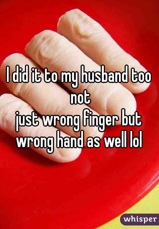 I did it to my husband too not
just wrong finger but wrong hand as well lol 