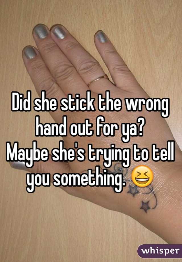 Did she stick the wrong hand out for ya?
Maybe she's trying to tell you something. 😆