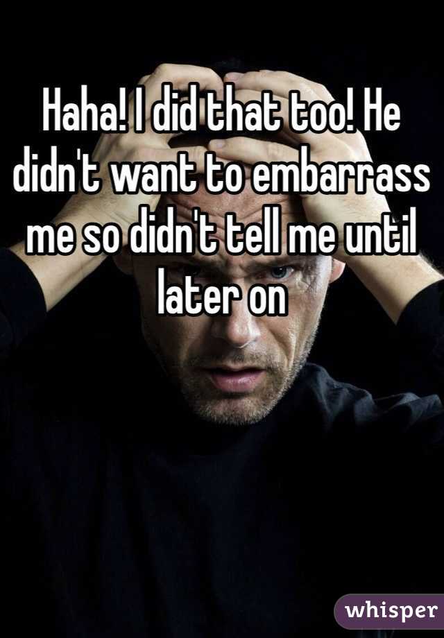 Haha! I did that too! He didn't want to embarrass me so didn't tell me until later on