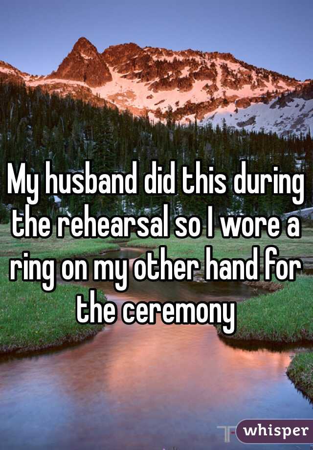 My husband did this during the rehearsal so I wore a ring on my other hand for the ceremony 