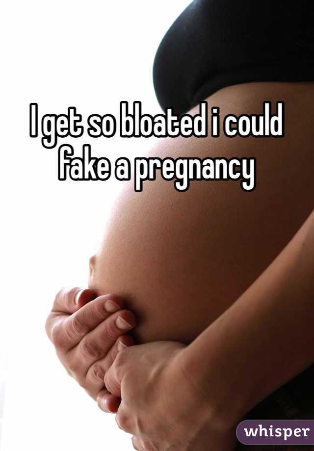 I get so bloated i could fake a pregnancy