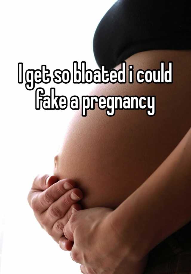 I get so bloated i could fake a pregnancy