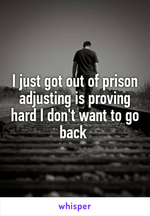 I just got out of prison adjusting is proving hard I don't want to go back 